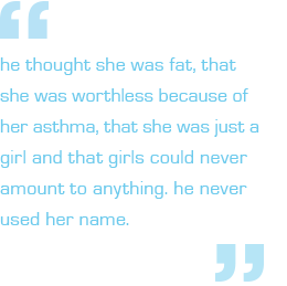 He thought she was fat, that she was worthless because of her asthma, that she was just a girl and that girls could never amount to anything.  He never used her name. 
